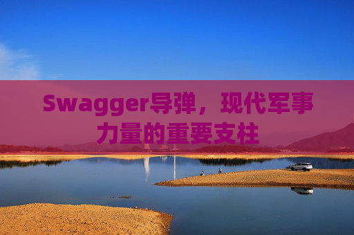 Swagger导弹，现代军事力量的重要支柱