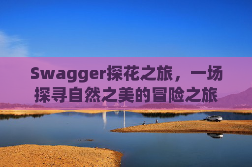 Swagger探花之旅，一场探寻自然之美的冒险之旅